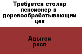 Требуется столяр-пенсионер в  деревообрабатывающий цех - Адыгея респ. Работа » Партнёрство   . Адыгея респ.